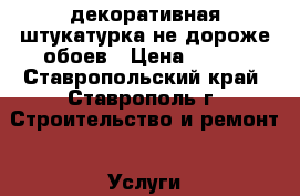 декоративная штукатурка не дороже обоев › Цена ­ 500 - Ставропольский край, Ставрополь г. Строительство и ремонт » Услуги   . Ставропольский край